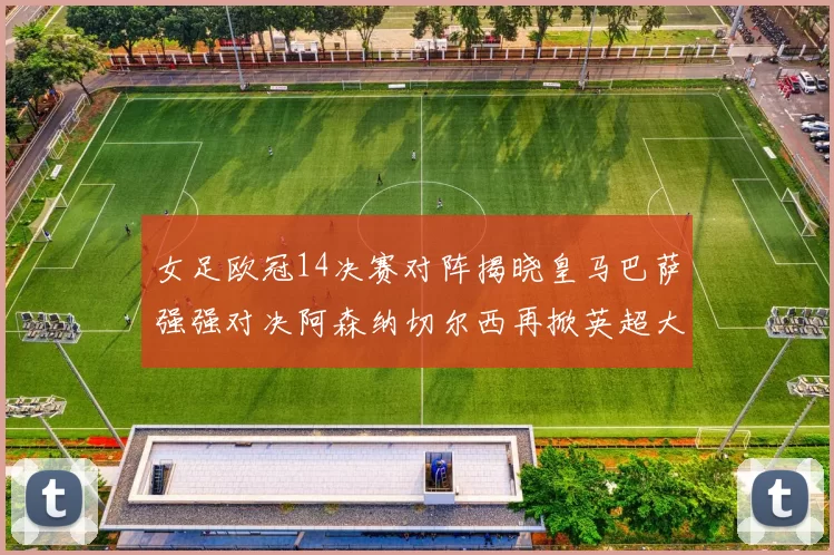 女足欧冠14决赛对阵揭晓皇马巴萨强强对决阿森纳切尔西再掀英超大战
