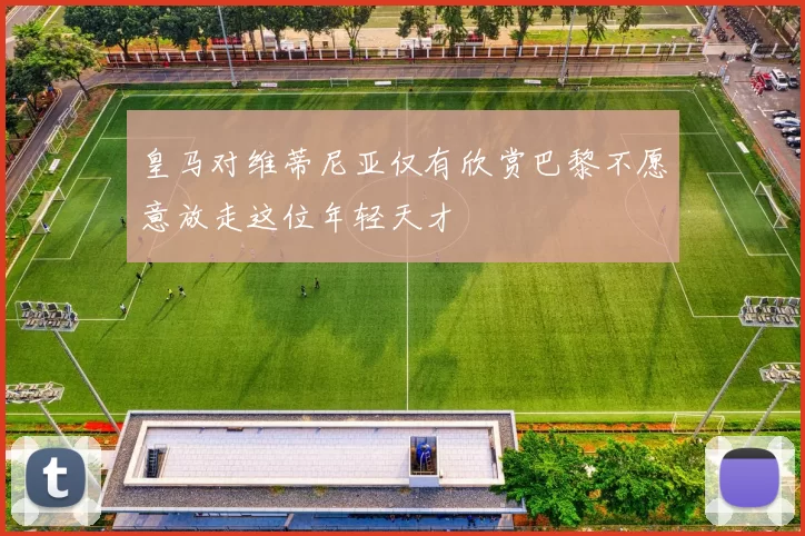 皇马对维蒂尼亚仅有欣赏巴黎不愿意放走这位年轻天才
