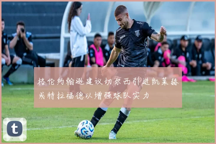 格伦约翰逊建议切尔西引进凯莱赫或特拉福德以增强球队实力