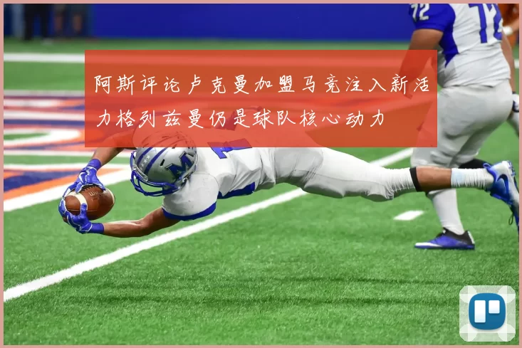 阿斯评论卢克曼加盟马竞注入新活力格列兹曼仍是球队核心动力