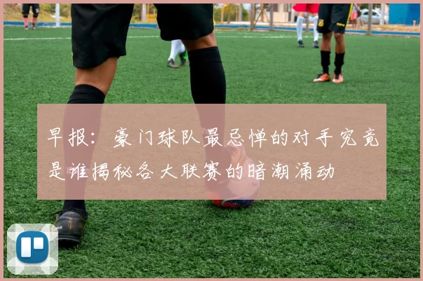 早报：豪门球队最忌惮的对手究竟是谁揭秘各大联赛的暗潮涌动