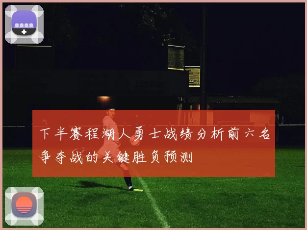 下半赛程湖人勇士战绩分析前六名争夺战的关键胜负预测