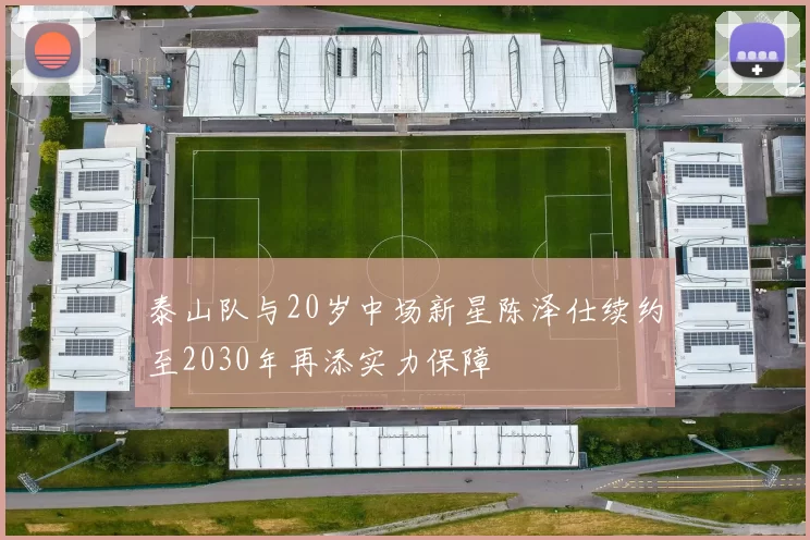 泰山队与20岁中场新星陈泽仕续约至2030年再添实力保障