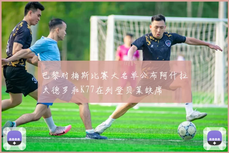 巴黎对梅斯比赛大名单公布阿什拉夫德罗和K77在列登贝莱缺席