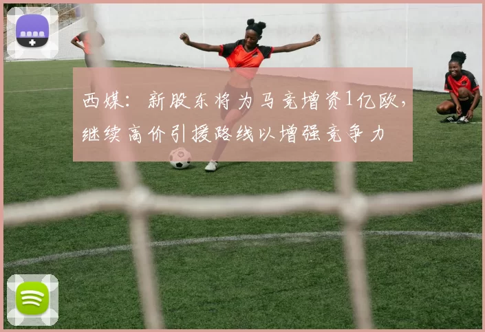西媒：新股东将为马竞增资1亿欧，继续高价引援路线以增强竞争力
