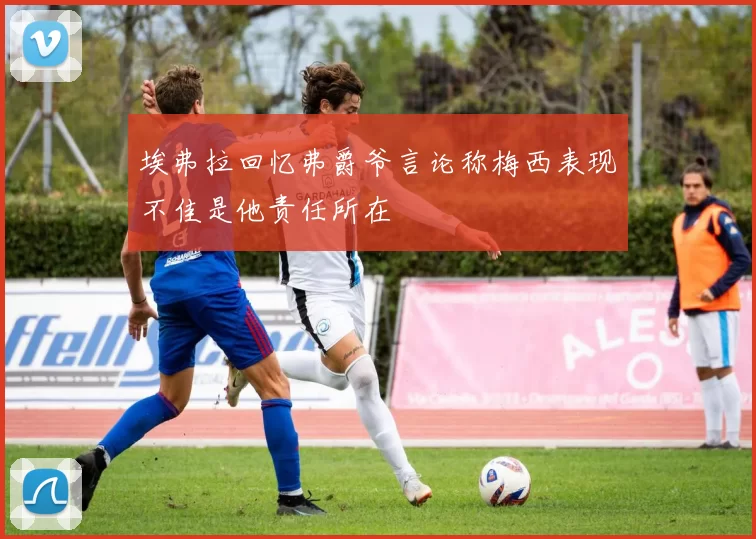 埃弗拉回忆弗爵爷言论称梅西表现不佳是他责任所在