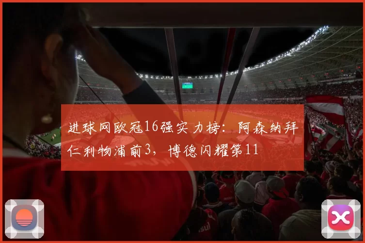进球网欧冠16强实力榜：阿森纳拜仁利物浦前3，博德闪耀第11