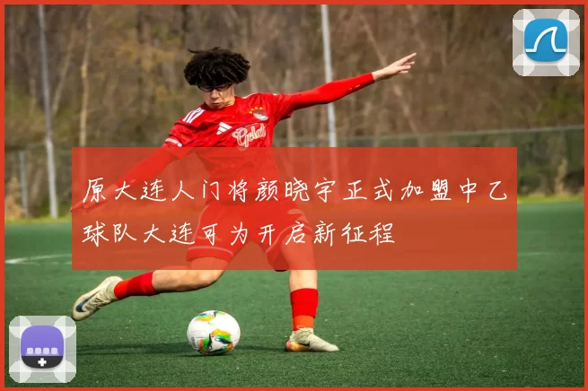 原大连人门将颜晓宇正式加盟中乙球队大连可为开启新征程