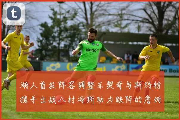 湖人首发阵容调整东契奇与斯玛特携手出战八村海斯助力缺阵的詹姆斯艾顿