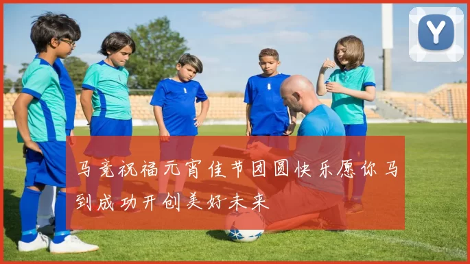 马竞祝福元宵佳节团圆快乐愿你马到成功开创美好未来