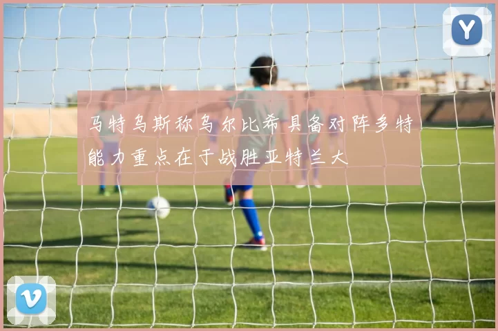 马特乌斯称乌尔比希具备对阵多特能力重点在于战胜亚特兰大