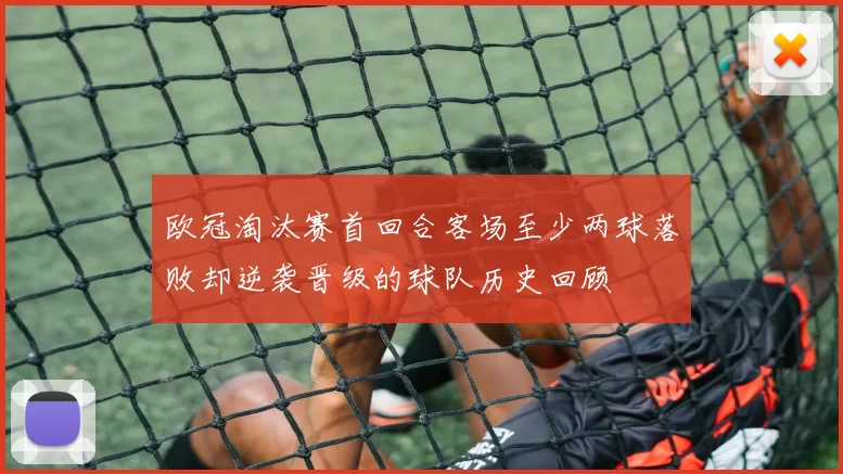 欧冠淘汰赛首回合客场至少两球落败却逆袭晋级的球队历史回顾