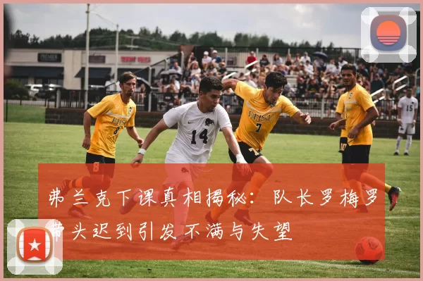 弗兰克下课真相揭秘：队长罗梅罗带头迟到引发不满与失望