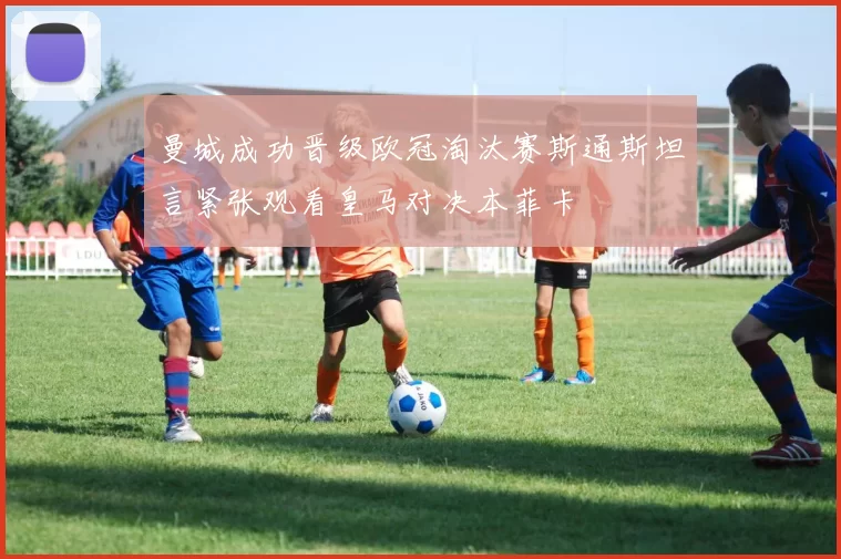 曼城成功晋级欧冠淘汰赛斯通斯坦言紧张观看皇马对决本菲卡
