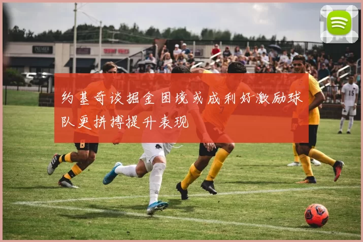 约基奇谈掘金困境或成利好激励球队更拼搏提升表现