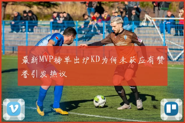 最新MVP榜单出炉KD为何未获应有赞誉引发热议