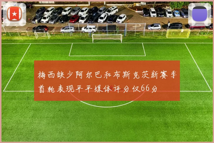 梅西缺少阿尔巴和布斯克茨新赛季首轮表现平平媒体评分仅66分