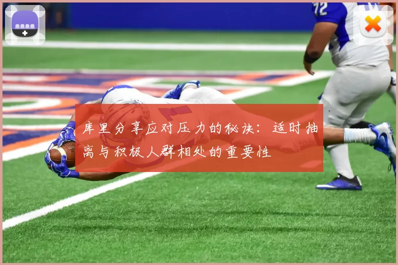 库里分享应对压力的秘诀：适时抽离与积极人群相处的重要性