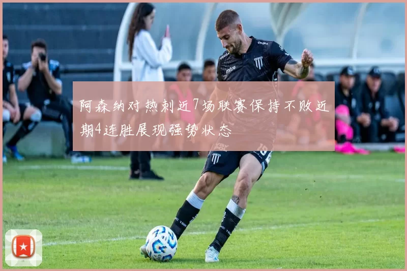 阿森纳对热刺近7场联赛保持不败近期4连胜展现强势状态